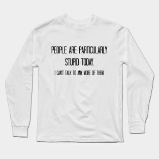 People are particularly stupid today. I can't talk to any more of them. Long Sleeve T-Shirt